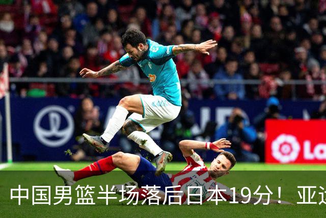 中国男篮半场落后日本19分！亚运会半决赛：中国队打的被动、艰难