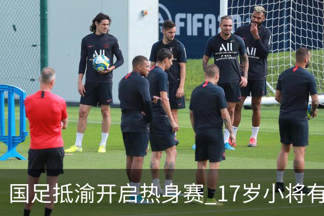 国足抵渝开启热身赛 17岁小将有望创出场纪录